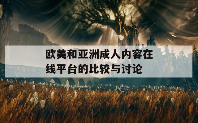 欧美和亚洲成人内容在线平台的比较与讨论