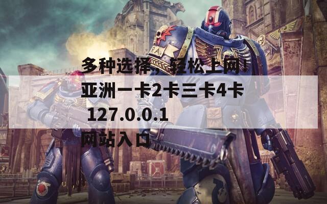 多种选择，轻松上网！亚洲一卡2卡三卡4卡 127.0.0.1网站入口