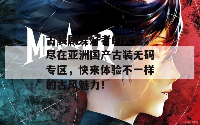 古装剧爱好者的天堂，尽在亚洲国产古装无码专区，快来体验不一样的古风魅力！