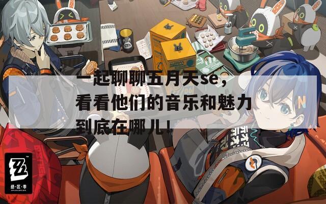 一起聊聊五月天se，看看他们的音乐和魅力到底在哪儿！