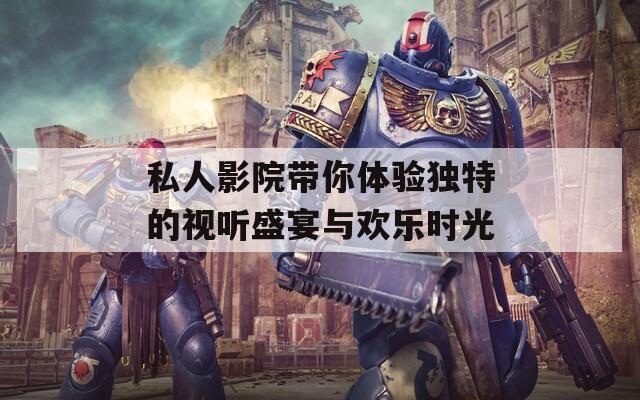 私人影院带你体验独特的视听盛宴与欢乐时光