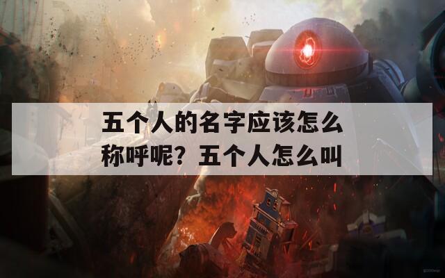 五个人的名字应该怎么称呼呢？五个人怎么叫