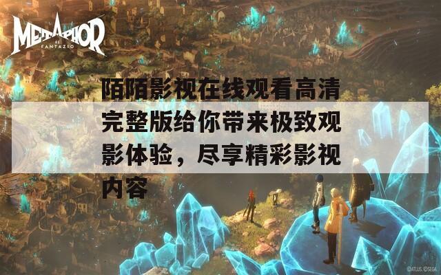 陌陌影视在线观看高清完整版给你带来极致观影体验，尽享精彩影视内容