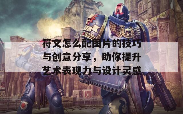 符文怎么配图片的技巧与创意分享，助你提升艺术表现力与设计灵感