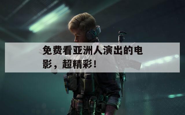 免费看亚洲人演出的电影，超精彩！