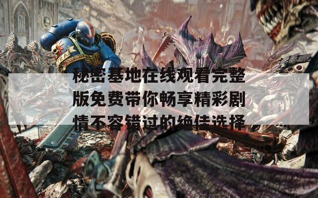 秘密基地在线观看完整版免费带你畅享精彩剧情不容错过的绝佳选择