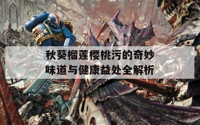 秋葵榴莲樱桃污的奇妙味道与健康益处全解析
