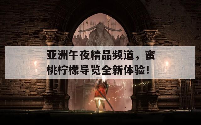 亚洲午夜精品频道，蜜桃柠檬导览全新体验！