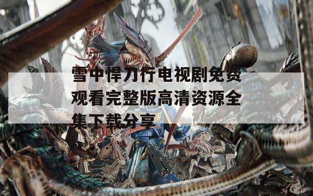 雪中悍刀行电视剧免费观看完整版高清资源全集下载分享