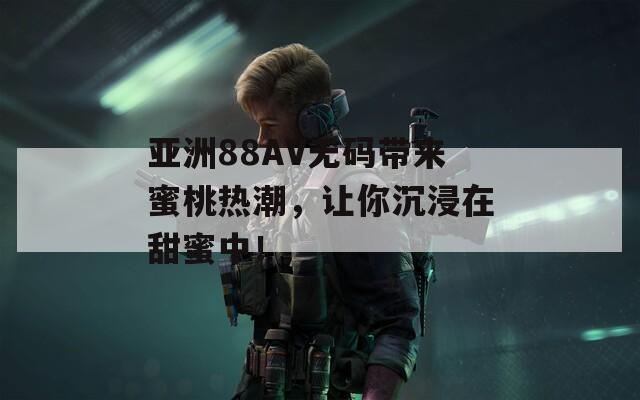 亚洲88AV无码带来蜜桃热潮，让你沉浸在甜蜜中！