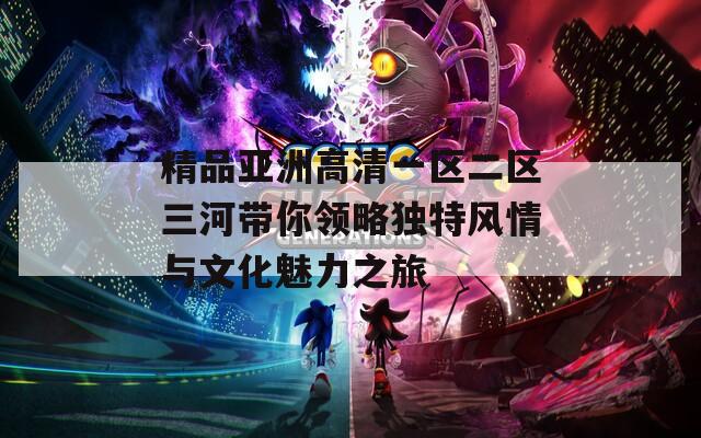 精品亚洲高清一区二区三河带你领略独特风情与文化魅力之旅