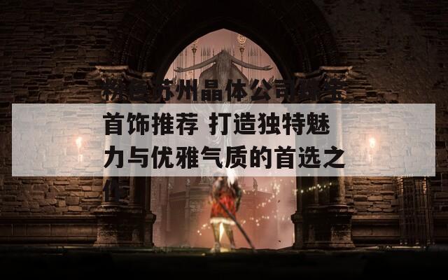 粉色苏州晶体公司珠宝首饰推荐 打造独特魅力与优雅气质的首选之作