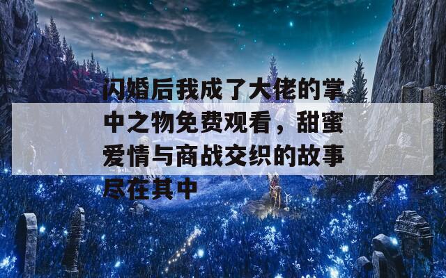 闪婚后我成了大佬的掌中之物免费观看，甜蜜爱情与商战交织的故事尽在其中