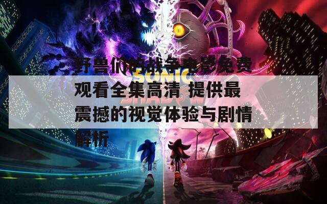 野兽们的战争电影免费观看全集高清 提供最震撼的视觉体验与剧情解析
