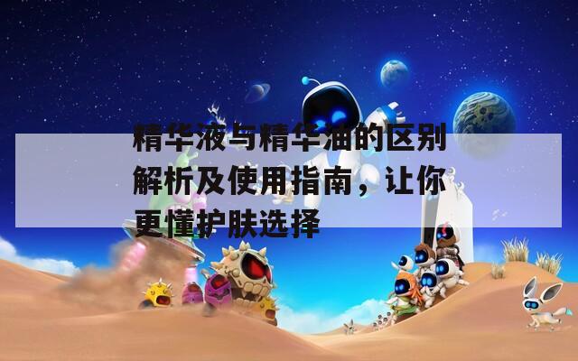 精华液与精华油的区别解析及使用指南，让你更懂护肤选择