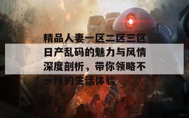 精品人妻一区二区三区日产乱码的魅力与风情深度剖析，带你领略不一样的生活体验