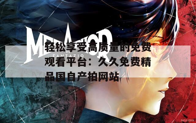 轻松享受高质量的免费观看平台：久久免费精品国自产拍网站