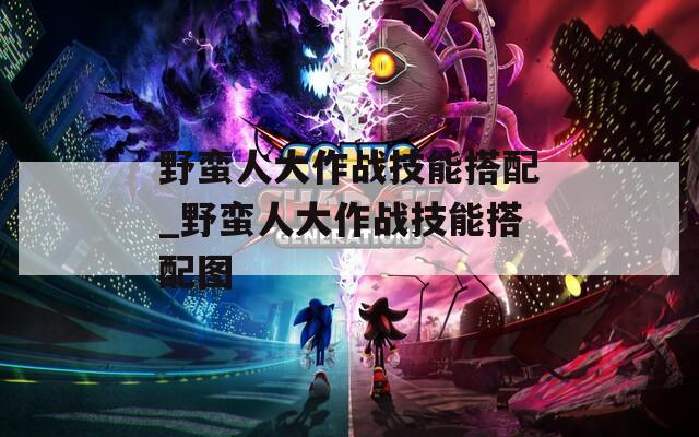 野蛮人大作战技能搭配_野蛮人大作战技能搭配图
