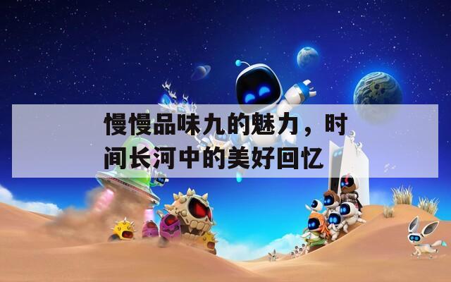 慢慢品味九的魅力，时间长河中的美好回忆