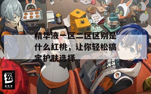 精华液一区二区区别是什么红桃，让你轻松搞定护肤选择
