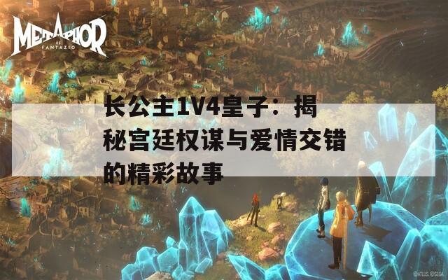 长公主1V4皇子：揭秘宫廷权谋与爱情交错的精彩故事