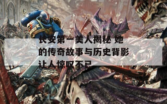 长安第一美人揭秘 她的传奇故事与历史背影让人惊叹不已
