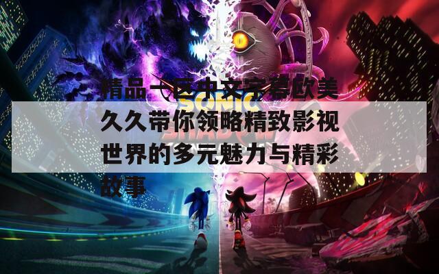 精品一区中文字幕欧美久久带你领略精致影视世界的多元魅力与精彩故事