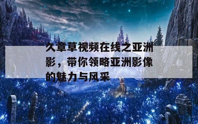 久章草视频在线之亚洲影，带你领略亚洲影像的魅力与风采