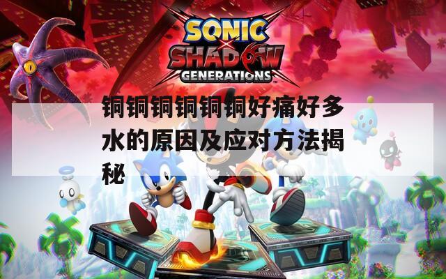 铜铜铜铜铜铜好痛好多水的原因及应对方法揭秘