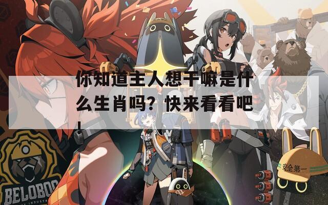 你知道主人想干嘛是什么生肖吗？快来看看吧！