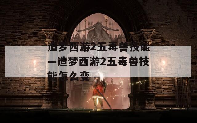 造梦西游2五毒兽技能—造梦西游2五毒兽技能怎么变  第1张