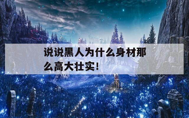 说说黑人为什么身材那么高大壮实！
