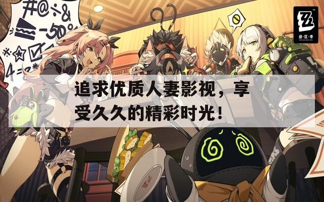 追求优质人妻影视，享受久久的精彩时光！