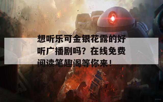 想听乐可金银花露的好听广播剧吗？在线免费阅读笔趣阁等你来！