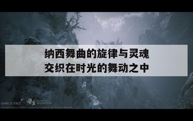纳西舞曲的旋律与灵魂交织在时光的舞动之中