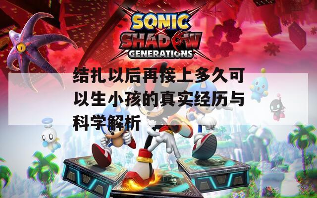 结扎以后再接上多久可以生小孩的真实经历与科学解析