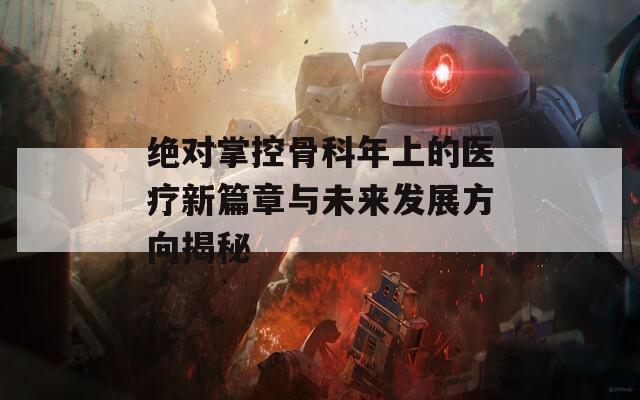 绝对掌控骨科年上的医疗新篇章与未来发展方向揭秘