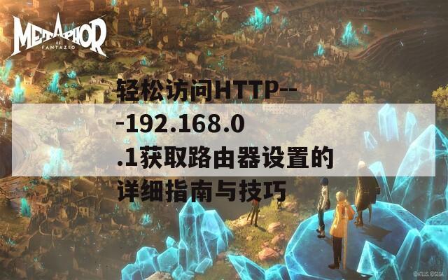 轻松访问HTTP---192.168.0.1获取路由器设置的详细指南与技巧