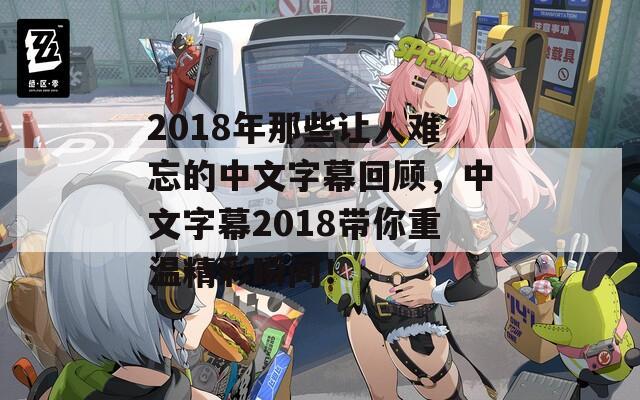 2018年那些让人难忘的中文字幕回顾，中文字幕2018带你重温精彩瞬间！