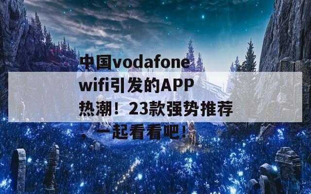 中国vodafonewifi引发的APP热潮！23款强势推荐，一起看看吧！