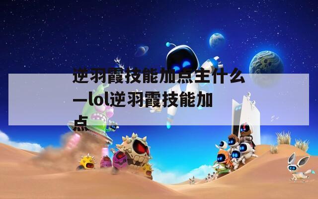 逆羽霞技能加点主什么—lol逆羽霞技能加点