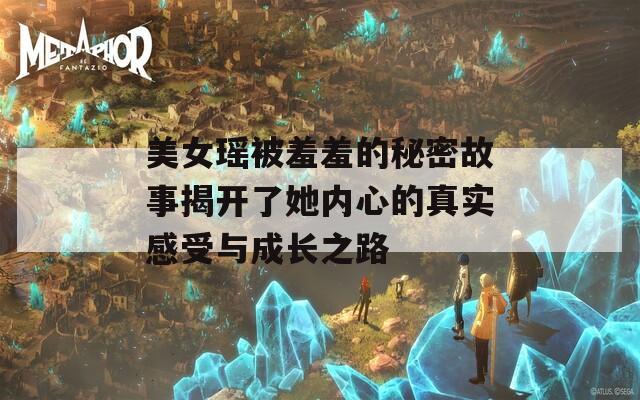 美女瑶被羞羞的秘密故事揭开了她内心的真实感受与成长之路