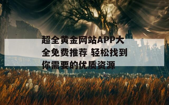 超全黄金网站APP大全免费推荐 轻松找到你需要的优质资源