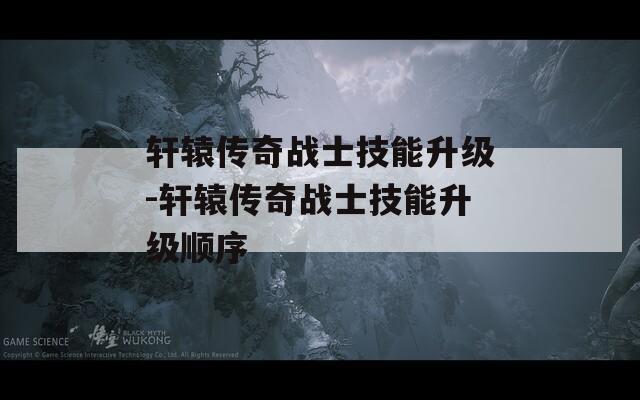 轩辕传奇战士技能升级-轩辕传奇战士技能升级顺序