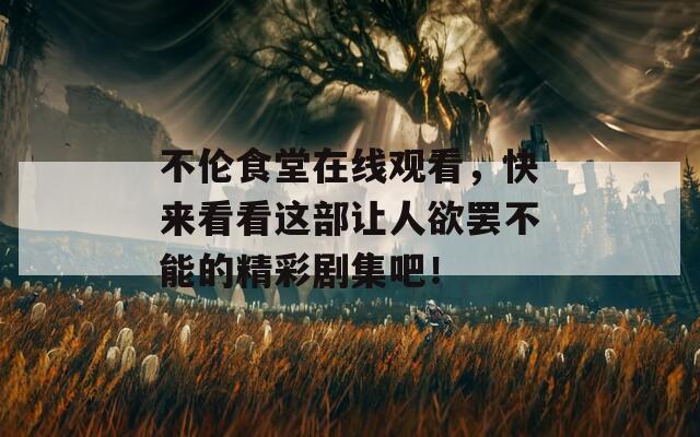 不伦食堂在线观看，快来看看这部让人欲罢不能的精彩剧集吧！