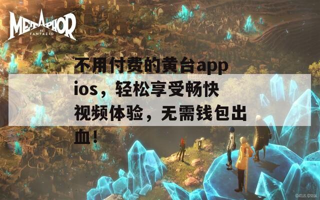 不用付费的黄台appios，轻松享受畅快视频体验，无需钱包出血！