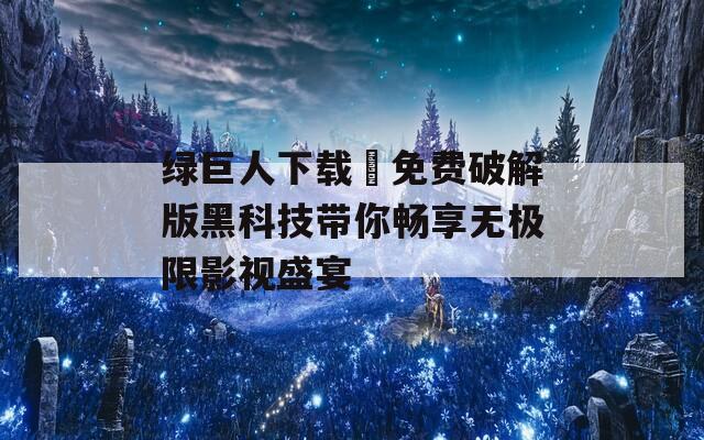 绿巨人下载汅免费破解版黑科技带你畅享无极限影视盛宴