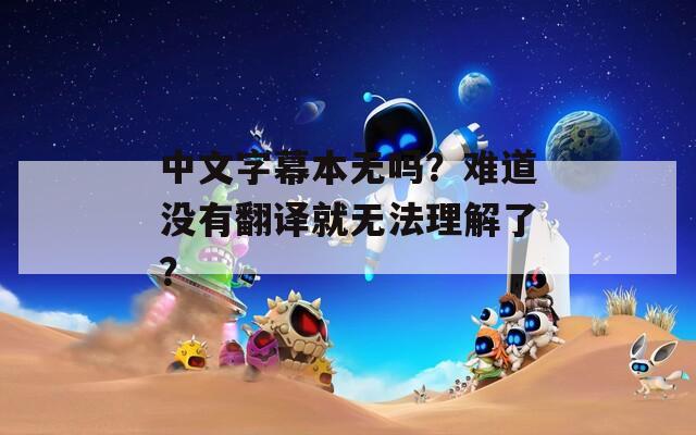 中文字幕本无吗？难道没有翻译就无法理解了？