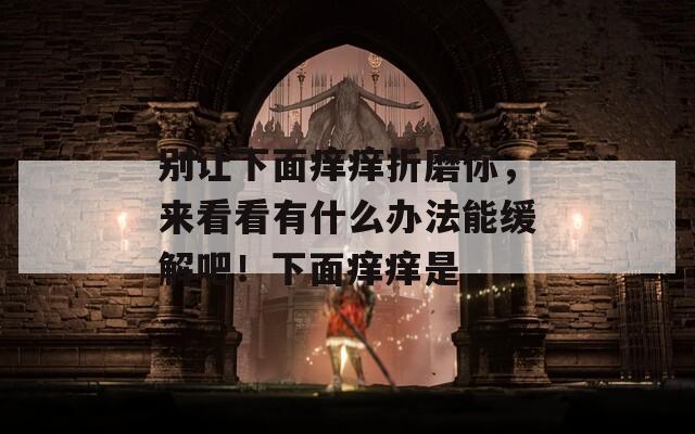 别让下面痒痒折磨你，来看看有什么办法能缓解吧！下面痒痒是
