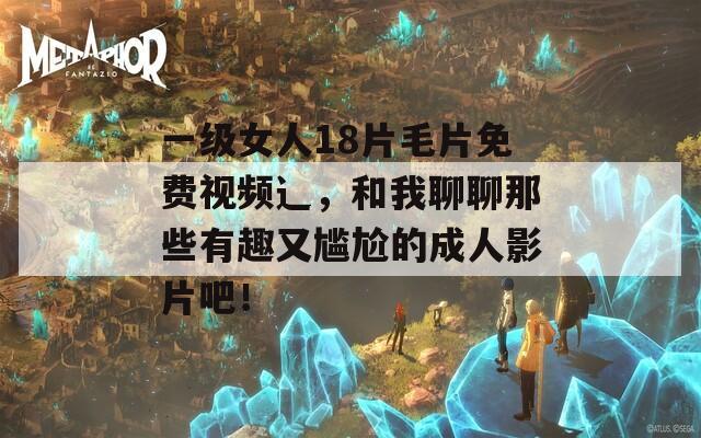 一级女人18片毛片免费视频辶，和我聊聊那些有趣又尴尬的成人影片吧！